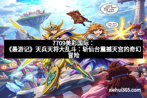 7709美彩国际：《最游记》天兵天将大乱斗：斩仙台震撼天宫的奇幻冒险